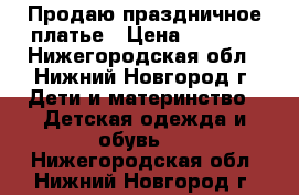 Продаю праздничное платье › Цена ­ 1 500 - Нижегородская обл., Нижний Новгород г. Дети и материнство » Детская одежда и обувь   . Нижегородская обл.,Нижний Новгород г.